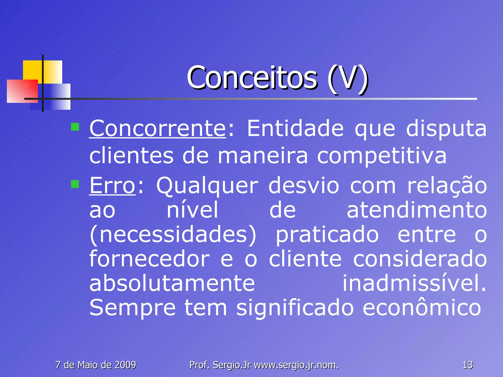 Conceitos (V) Concorrente : Entidade que disputa clientes de maneira competitiva Erro : Qualquer desvio com relação ao nível de atendimento (necessidades) praticado entre o fornecedor e o cliente considerado absolutamente inadmissível. Sempre tem significado econômico 
