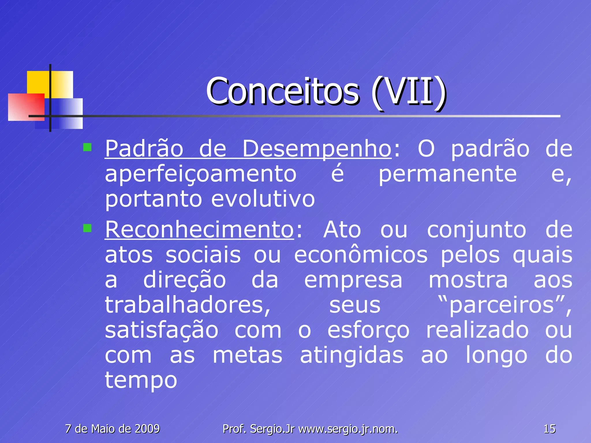 Conceitos (VII) Padrão de Desempenho : O padrão de aperfeiçoamento é permanente e, portanto evolutivo Reconhecimento : Ato ou conjunto de atos sociais ou econômicos pelos quais a direção da empresa mostra aos trabalhadores, seus “parceiros”, satisfação com o esforço realizado ou com as metas atingidas ao longo do tempo 