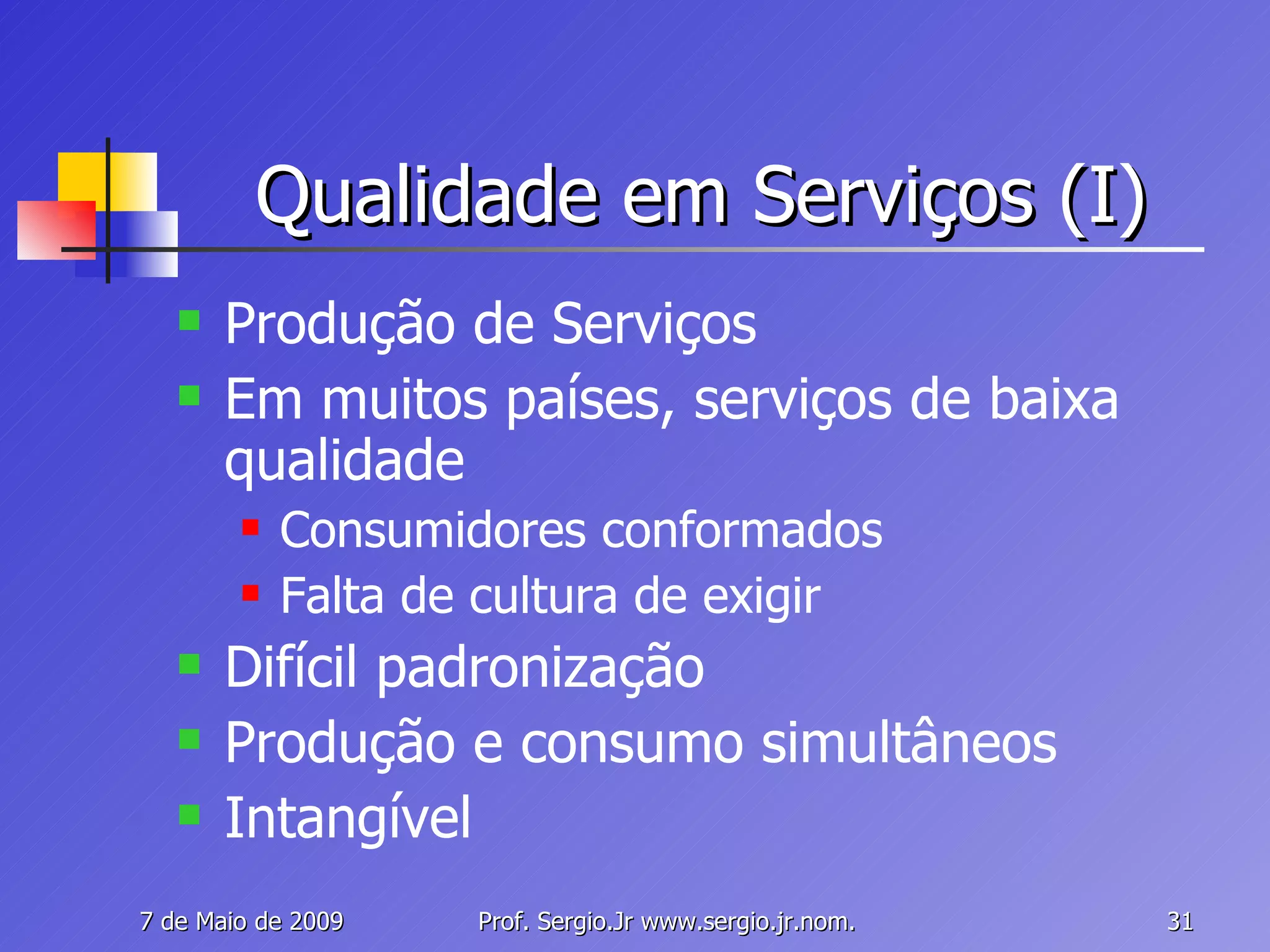 Qualidade em Serviços (I) Produção de Serviços Em muitos países, serviços de baixa qualidade Consumidores conformados Falta de cultura de exigir Difícil padronização Produção e consumo simultâneos Intangível 