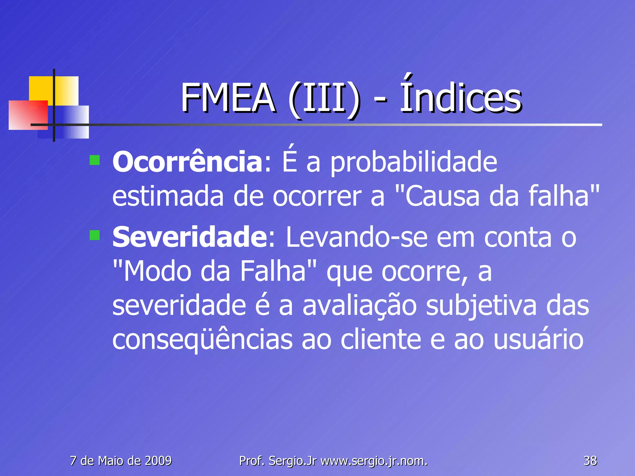 FMEA (III) - Índices Ocorrência : É a probabilidade estimada de ocorrer a "Causa da falha" Severidade : Levando-se em conta o "Modo da Falha" que ocorre, a severidade é a avaliação subjetiva das conseqüências ao cliente e ao usuário 
