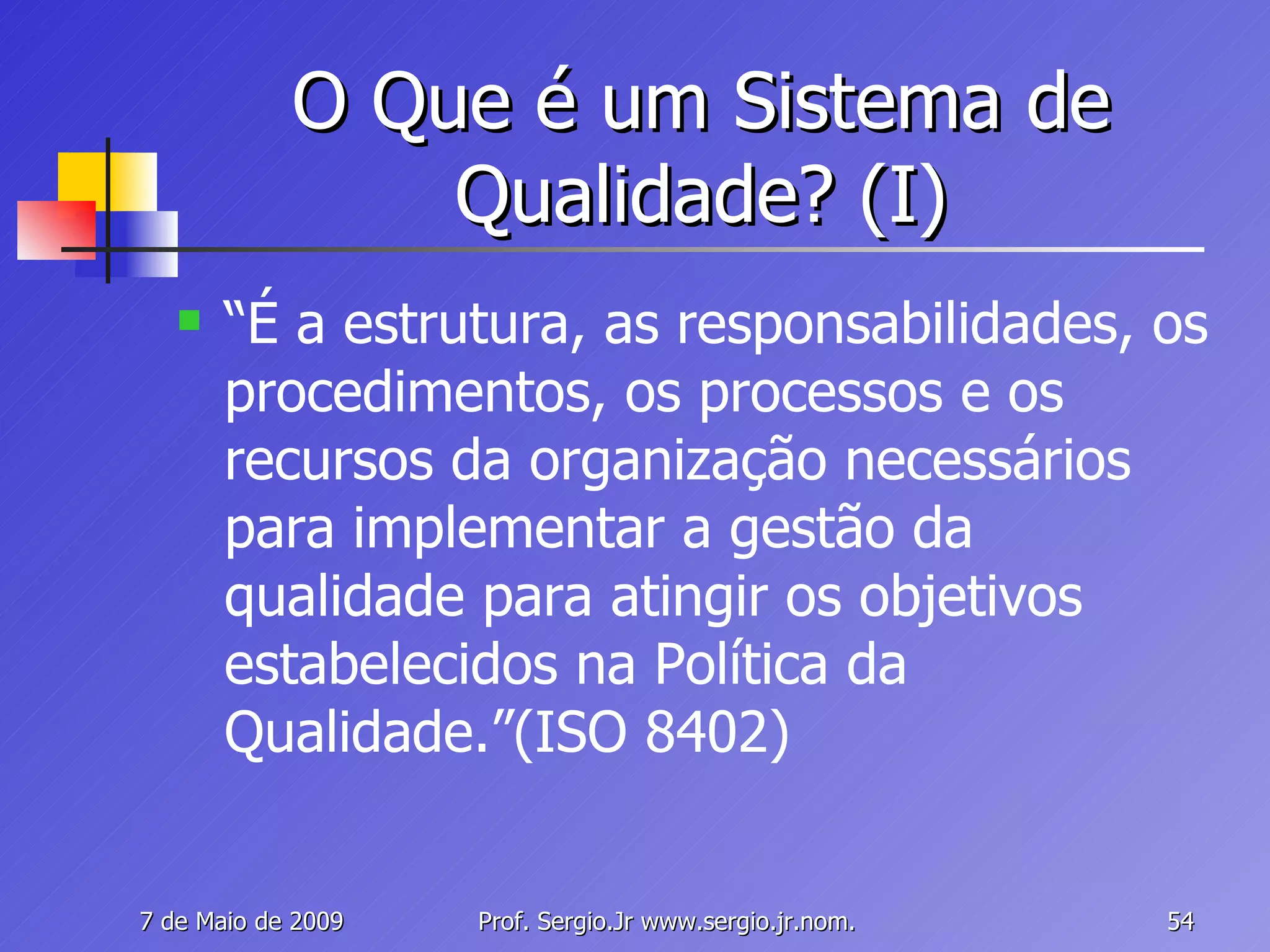 O Que é um Sistema de Qualidade? (I) “ É a estrutura, as responsabilidades, os procedimentos, os processos e os recursos da organização necessários para implementar a gestão da qualidade para atingir os objetivos estabelecidos na Política da Qualidade.”(ISO 8402) 