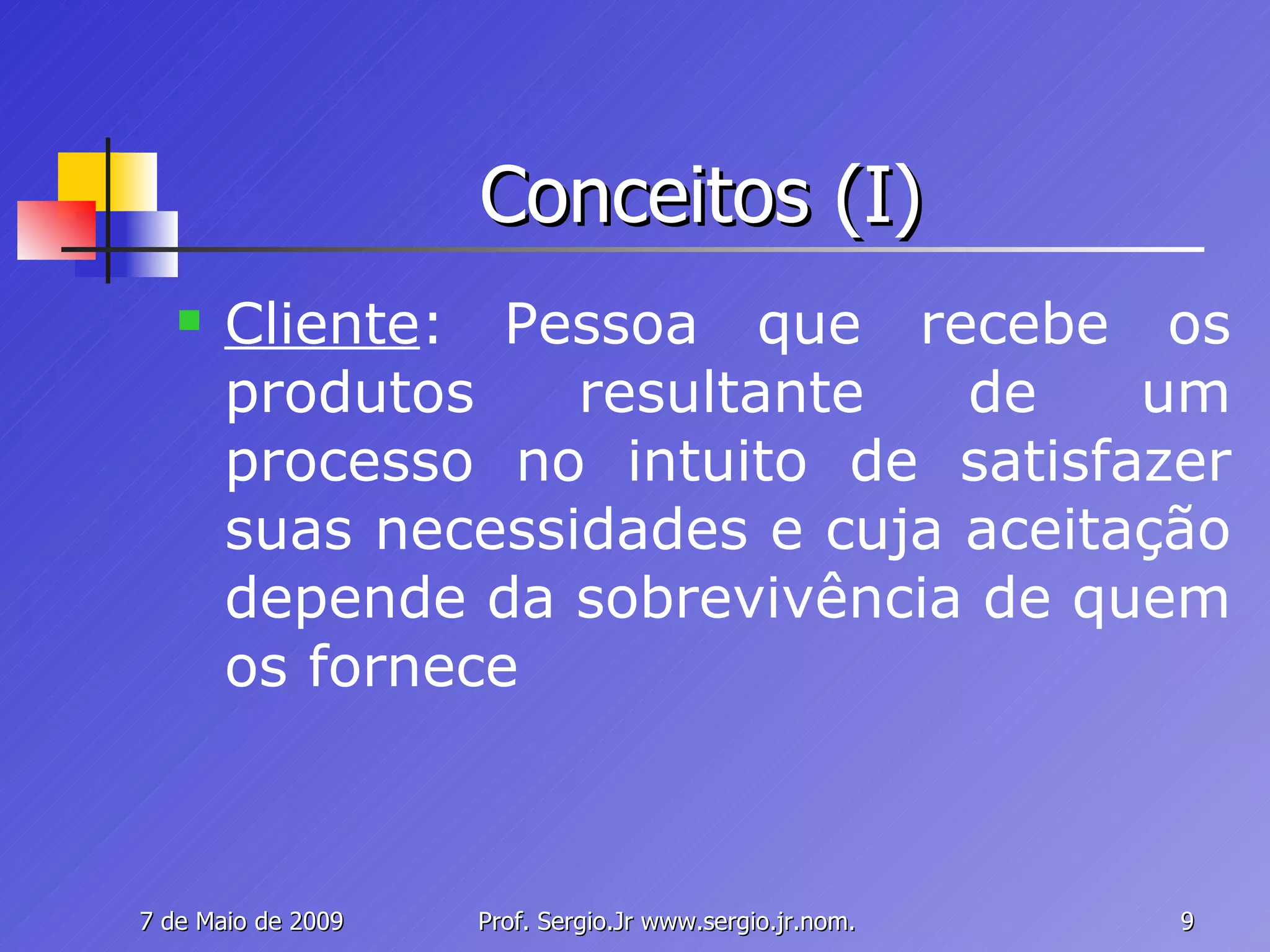 Conceitos (I) Cliente : Pessoa que recebe os produtos resultante de um processo no intuito de satisfazer suas necessidades e cuja aceitação depende da sobrevivência de quem os fornece 
