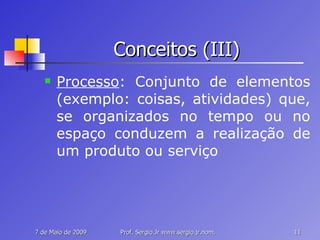 Conceitos (III) Processo : Conjunto de elementos (exemplo: coisas, atividades) que, se organizados no tempo ou no espaço conduzem a realização de um produto ou serviço 