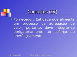 Conceitos (IV) Fornecedor : Entidade que alimenta um processo de agregação de valor, portanto, deve integrar-se obrigatoriamente ao esforço de aperfeiçoamento 
