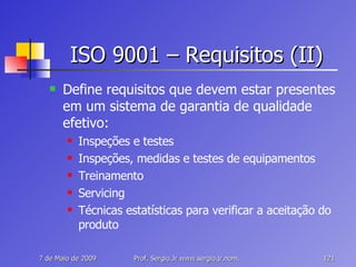 ISO 9001 – Requisitos (II) Define requisitos que devem estar presentes em um sistema de garantia de qualidade efetivo: Inspeções e testes Inspeções, medidas e testes de equipamentos Treinamento Servicing Técnicas estatísticas para verificar a aceitação do produto 