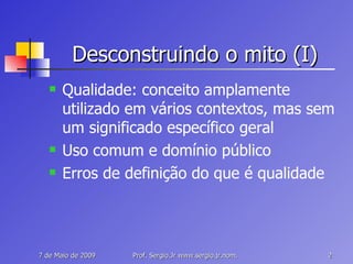 Desconstruindo o mito (I) Qualidade: conceito amplamente utilizado em vários contextos, mas sem um significado específico geral Uso comum e domínio público Erros de definição do que é qualidade 