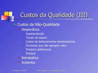 Custos da Qualidade (III) Custos da Não-Qualidade Desperdícios Superprodução Tempo de espera Custos de deslocamentos desnecessários Processos que não agregam valor Produtos defeituosos Estoque Retrabalhos Acidentes 
