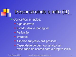 Desconstruindo o mito (II) Conceitos errados: Algo abstrato Estado ideal e inatingível Perfeição Imutável Aspecto subjetivo das pessoas Capacidade do bem ou serviço ser executado de acordo com o projeto inicial 
