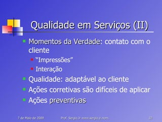 Qualidade em Serviços (II) Momentos da Verdade : contato com o cliente “ Impressões” Interação Qualidade: adaptável ao cliente Ações corretivas são difíceis de aplicar Ações  preventivas 