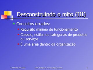 Desconstruindo o mito (III) Conceitos errados: Requisito mínimo de funcionamento Classes, estilos ou categorias de produtos ou serviços É uma área dentro da organização 