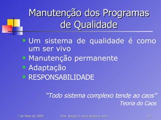 Manutenção dos Programas de Qualidade Um sistema de qualidade é como um ser vivo   Manutenção permanente Adaptação RESPONSABILIDADE “ Todo sistema complexo tende ao caos” Teoria do Caos 