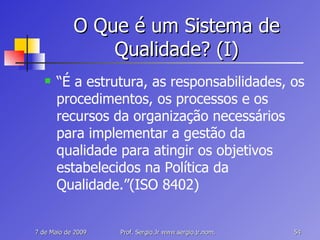 O Que é um Sistema de Qualidade? (I) “ É a estrutura, as responsabilidades, os procedimentos, os processos e os recursos da organização necessários para implementar a gestão da qualidade para atingir os objetivos estabelecidos na Política da Qualidade.”(ISO 8402) 
