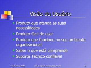 Visão do Usuário Produto que atenda as suas necessidades Produto fácil de usar Produto que funcione no seu ambiente organizacional Saber o que está comprando Suporte Técnico confiável 