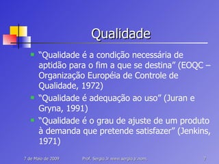 Qualidade “ Qualidade é a condição necessária de aptidão para o fim a que se destina” (EOQC – Organização Européia de Controle de Qualidade, 1972) “ Qualidade é adequação ao uso” (Juran e Gryna, 1991) “ Qualidade é o grau de ajuste de um produto à demanda que pretende satisfazer” (Jenkins, 1971) 