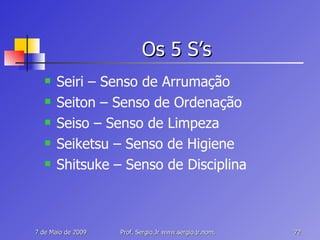 Os 5 S’s Seiri – Senso de Arrumação Seiton – Senso de Ordenação Seiso – Senso de Limpeza Seiketsu – Senso de Higiene Shitsuke – Senso de Disciplina 