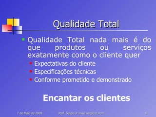 Qualidade Total Qualidade Total nada mais é do que produtos ou serviços exatamente como o cliente quer Expectativas do cliente Especificações técnicas Conforme prometido e demonstrado Encantar os clientes 
