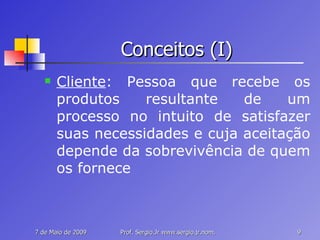 Conceitos (I) Cliente : Pessoa que recebe os produtos resultante de um processo no intuito de satisfazer suas necessidades e cuja aceitação depende da sobrevivência de quem os fornece 