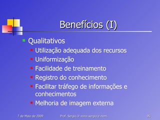 Benefícios (I) Qualitativos Utilização adequada dos recursos Uniformização Facilidade de treinamento Registro do conhecimento Facilitar tráfego de informações e conhecimentos Melhoria de imagem externa 