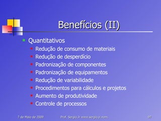 Benefícios (II) Quantitativos Redução de consumo de materiais Redução de desperdício Padronização de componentes Padronização de equipamentos Redução de variabilidade Procedimentos para cálculos e projetos Aumento de produtividade Controle de processos 