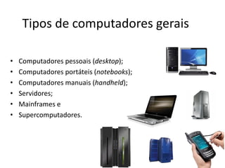 Tipos de computadores gerais
• Computadores pessoais (desktop);
• Computadores portáteis (notebooks);
• Computadores manuais (handheld);
• Servidores;
• Mainframes e
• Supercomputadores.
 