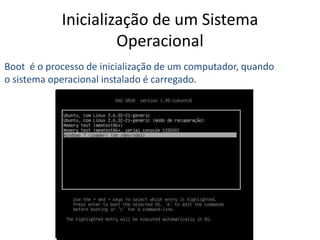 Inicialização de um Sistema
Operacional
Boot é o processo de inicialização de um computador, quando
o sistema operacional instalado é carregado.
 