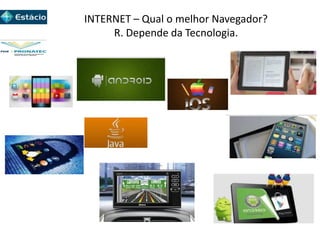 INTERNET – Qual o melhor Navegador?
R. Depende da Tecnologia.
 
