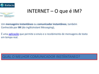 INTERNET – O que é IM?
Um mensageiro instantâneo ou comunicador instantâneo, também
Conhecido por IM (do inglêsInstant Messaging),
É uma aplicação que permite o envio e o recebimento de mensagens de texto
em tempo real.
QUAL O MELHOR COMUNICADOR INSTÂNTANEO?
 