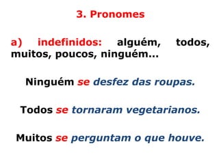 3. Pronomes

a)  indefinidos:   alguém,   todos,
muitos, poucos, ninguém...

  Ninguém se desfez das roupas.

 Todos se tornaram vegetarianos.

Muitos se perguntam o que houve.
 