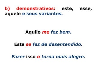 b) demonstrativos: este,      esse,
aquele e seus variantes.



       Aquilo me fez bem.

   Este se fez de desentendido.

  Fazer isso o torna mais alegre.
 