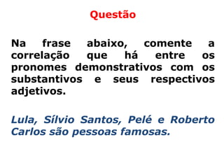 Questão

Na    frase abaixo,  comente  a
correlação  que   há   entre os
pronomes demonstrativos com os
substantivos e seus respectivos
adjetivos.

Lula, Sílvio Santos, Pelé e Roberto
Carlos são pessoas famosas.
 