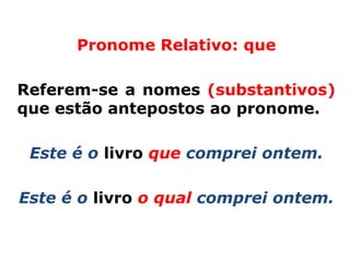 Pronome Relativo: que

Referem-se a nomes (substantivos)
que estão antepostos ao pronome.

 Este é o livro que comprei ontem.

Este é o livro o qual comprei ontem.
 