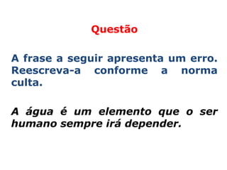Questão

A frase a seguir apresenta um erro.
Reescreva-a conforme a norma
culta.

A água é um elemento que o ser
humano sempre irá depender.
 