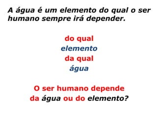 A água é um elemento do qual o ser
humano sempre irá depender.

             do qual
            elemento
             da qual
              água

      O ser humano depende
     da água ou do elemento?
 