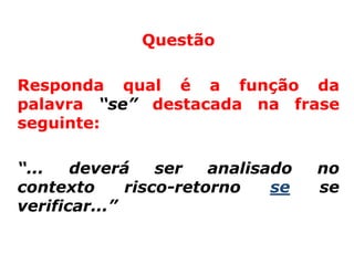 Questão

Responda qual é a função da
palavra “se” destacada na frase
seguinte:

“...   deverá     ser   analisado   no
contexto      risco-retorno    se   se
verificar...”
 