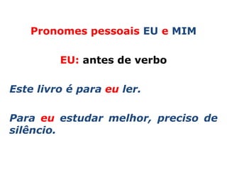 Pronomes pessoais EU e MIM

         EU: antes de verbo

Este livro é para eu ler.

Para eu estudar melhor, preciso de
silêncio.
 