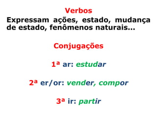 Verbos
Expressam ações, estado, mudança
de estado, fenômenos naturais...

          Conjugações

         1ª ar: estudar

    2ª er/or: vender, compor

           3ª ir: partir
 
