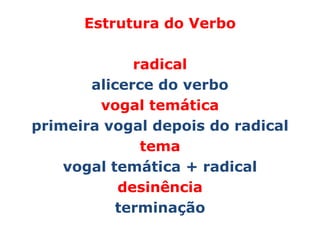 Estrutura do Verbo

             radical
       alicerce do verbo
        vogal temática
primeira vogal depois do radical
              tema
    vogal temática + radical
           desinência
           terminação
 