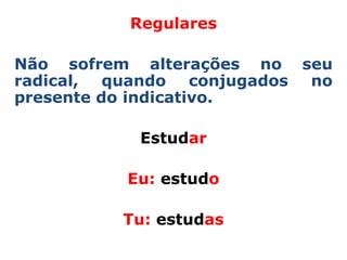 Regulares

Não sofrem alterações no seu
radical, quando conjugados no
presente do indicativo.

           Estudar

          Eu: estudo

         Tu: estudas
 