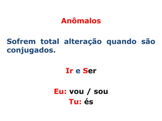 Anômalos

Sofrem total alteração quando são
conjugados.

             Ir e Ser

          Eu: vou / sou
              Tu: és
 