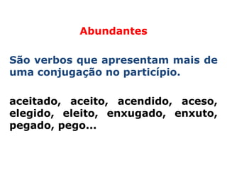 Abundantes

São verbos que apresentam mais de
uma conjugação no particípio.

aceitado, aceito, acendido, aceso,
elegido, eleito, enxugado, enxuto,
pegado, pego...
 