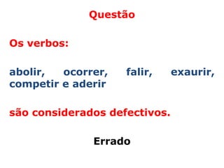 Questão

Os verbos:

abolir,  ocorrer,   falir,     exaurir,
competir e aderir

são considerados defectivos.

              Errado
 