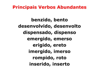 Principais Verbos Abundantes

        benzido, bento
  desenvolvido, desenvolto
    dispensado, dispenso
      emergido, emerso
         erigido, ereto
      imergido, imerso
         rompido, roto
       inserido, inserto
 