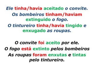 Ele tinha/havia aceitado o convite.
   Os bombeiros tinham/haviam
         extinguido o fogo.
 O tintureiro tinha/havia tingido e
        enxugado as roupas.

    O convite foi aceito por ele.
O fogo está extinto pelos bombeiros
 As roupas foram enxutas e tintas
          pelo tintureiro.
 