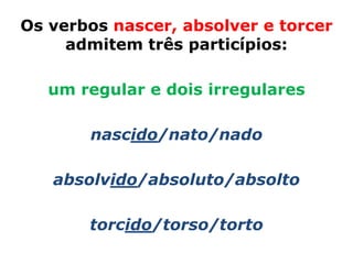 Os verbos nascer, absolver e torcer
     admitem três particípios:

   um regular e dois irregulares

       nascido/nato/nado

   absolvido/absoluto/absolto

       torcido/torso/torto
 