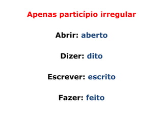 Apenas particípio irregular

       Abrir: aberto

        Dizer: dito

     Escrever: escrito

       Fazer: feito
 