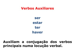 Verbos Auxiliares

              ser
             estar
              ter
             haver

Auxiliam a conjugação dos verbos
principais numa locução verbal.
 