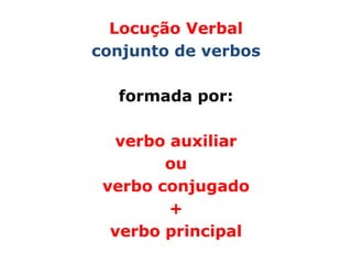 Locução Verbal
conjunto de verbos

  formada por:

   verbo auxiliar
        ou
 verbo conjugado
         +
  verbo principal
 