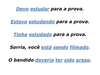 Devo estudar para a prova.

Estava estudando para a prova.

  Tinha estudado para a prova.

Sorria, você está sendo filmado.

O bandido deveria ter sido preso.
 