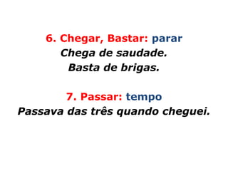 6. Chegar, Bastar: parar
       Chega de saudade.
        Basta de brigas.

        7. Passar: tempo
Passava das três quando cheguei.
 
