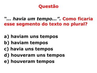 Questão

“... havia um tempo...”. Como ficaria
esse segmento do texto no plural?

a) haviam uns tempos
b) haviam tempos
c) havia uns tempos
d) houveram uns tempos
e) houveram tempos
 
